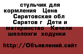 стульчик для кормления › Цена ­ 2 500 - Саратовская обл., Саратов г. Дети и материнство » Качели, шезлонги, ходунки   